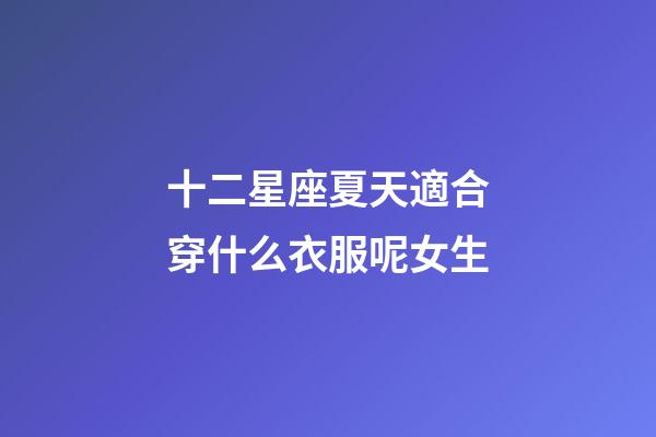 十二星座夏天適合穿什么衣服呢女生-第1張-星座運勢-玄機派