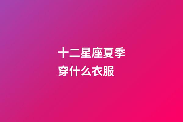 十二星座夏季穿什么衣服-第1張-星座運勢-玄機派