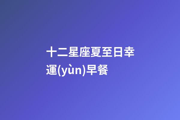 十二星座夏至日幸運(yùn)早餐-第1張-星座運(yùn)勢(shì)-玄機(jī)派