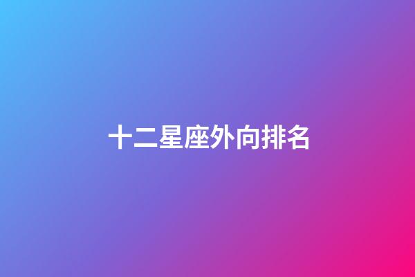 十二星座外向排名-第1張-星座運勢-玄機派