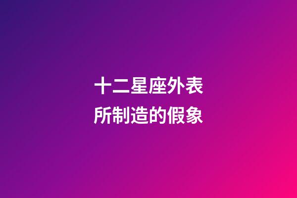十二星座外表所制造的假象-第1張-星座運勢-玄機派