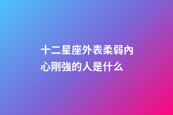 十二星座外表柔弱內心剛強的人是什么-第1張-星座運勢-玄機派