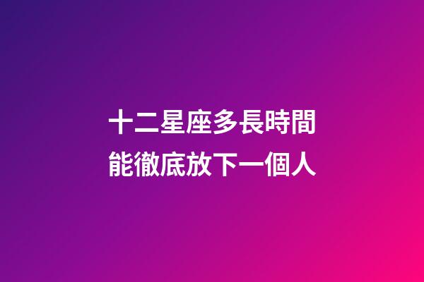 十二星座多長時間能徹底放下一個人-第1張-星座運勢-玄機派