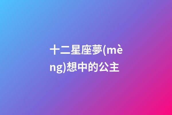 十二星座夢(mèng)想中的公主-第1張-星座運(yùn)勢(shì)-玄機(jī)派