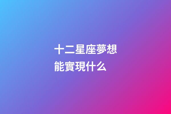 十二星座夢想能實現什么-第1張-星座運勢-玄機派
