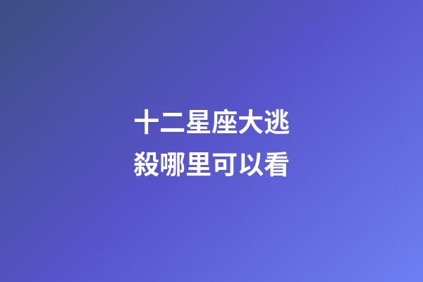 十二星座大逃殺哪里可以看-第1張-星座運勢-玄機派