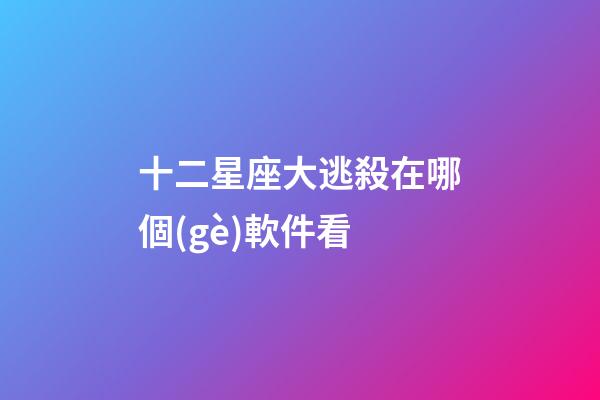 十二星座大逃殺在哪個(gè)軟件看-第1張-星座運(yùn)勢-玄機(jī)派