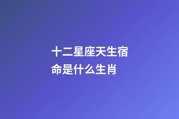 十二星座天生宿命是什么生肖-第1張-星座運勢-玄機派