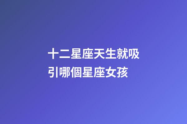 十二星座天生就吸引哪個星座女孩-第1張-星座運勢-玄機派