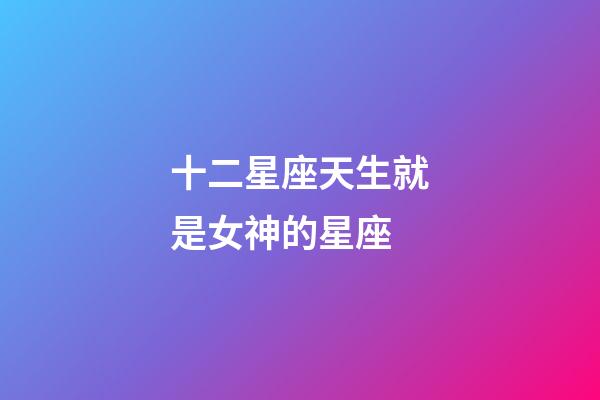十二星座天生就是女神的星座-第1張-星座運勢-玄機派