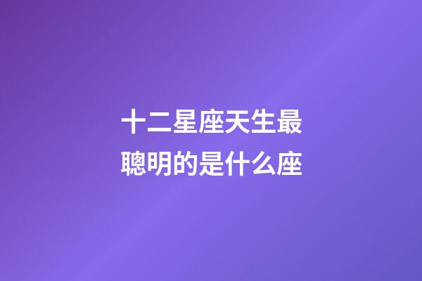 十二星座天生最聰明的是什么座-第1張-星座運勢-玄機派