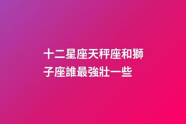十二星座天秤座和獅子座誰最強壯一些-第1張-星座運勢-玄機派