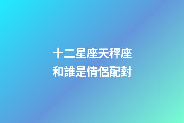 十二星座天秤座和誰是情侶配對-第1張-星座運勢-玄機派