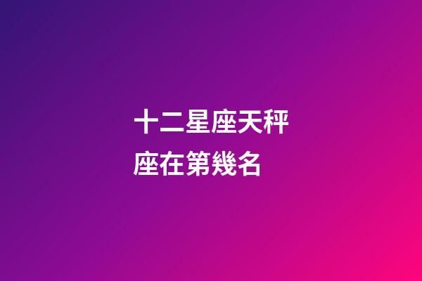 十二星座天秤座在第幾名-第1張-星座運勢-玄機派