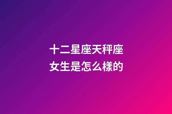 十二星座天秤座女生是怎么樣的-第1張-星座運(yùn)勢-玄機(jī)派