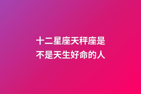 十二星座天秤座是不是天生好命的人-第1張-星座運勢-玄機派