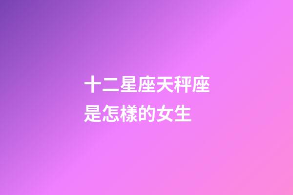 十二星座天秤座是怎樣的女生-第1張-星座運勢-玄機派