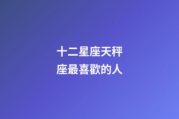 十二星座天秤座最喜歡的人-第1張-星座運(yùn)勢-玄機(jī)派