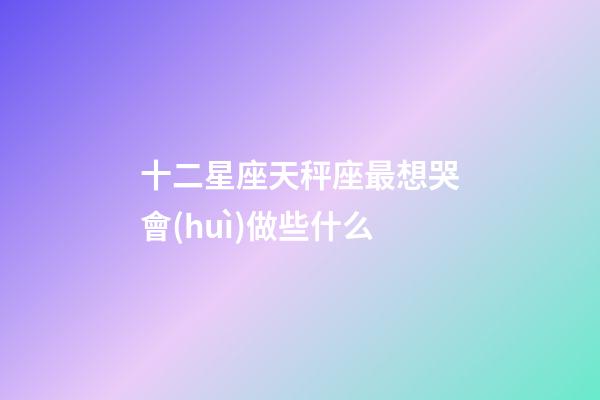 十二星座天秤座最想哭會(huì)做些什么-第1張-星座運(yùn)勢(shì)-玄機(jī)派