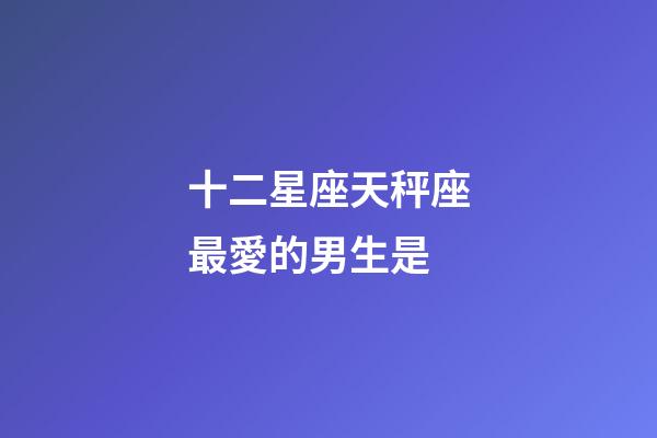 十二星座天秤座最愛的男生是-第1張-星座運勢-玄機派