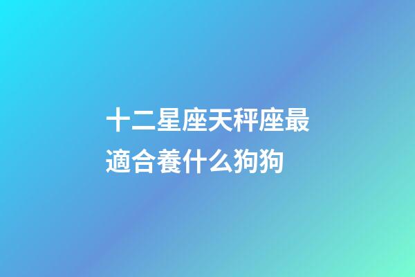 十二星座天秤座最適合養什么狗狗-第1張-星座運勢-玄機派