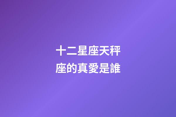 十二星座天秤座的真愛是誰-第1張-星座運勢-玄機派