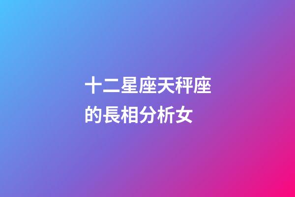 十二星座天秤座的長相分析女-第1張-星座運勢-玄機派
