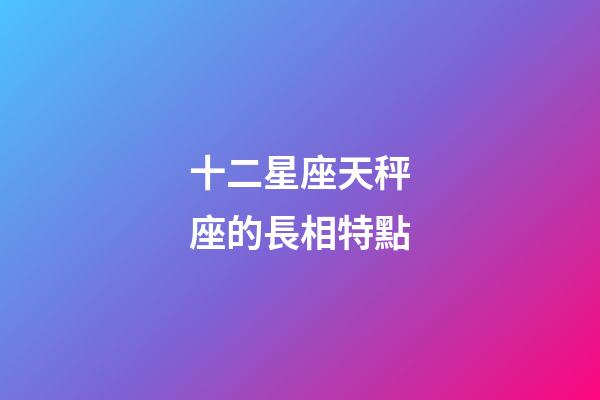 十二星座天秤座的長相特點