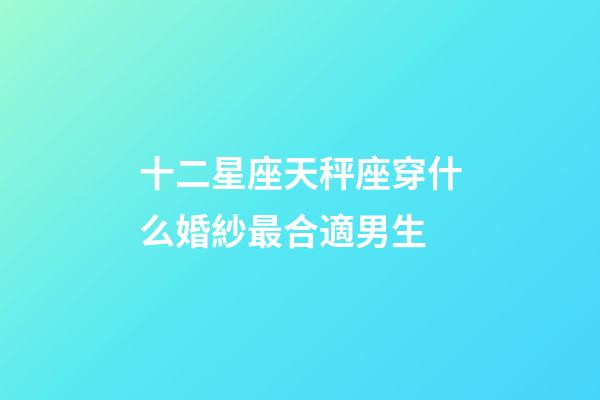 十二星座天秤座穿什么婚紗最合適男生-第1張-星座運勢-玄機派