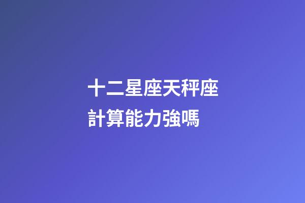 十二星座天秤座計算能力強嗎-第1張-星座運勢-玄機派