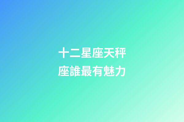 十二星座天秤座誰最有魅力-第1張-星座運勢-玄機派