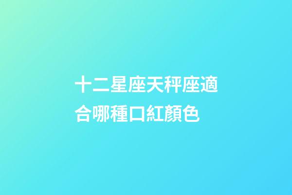 十二星座天秤座適合哪種口紅顏色-第1張-星座運勢-玄機派