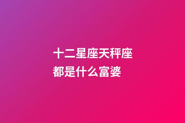 十二星座天秤座都是什么富婆-第1張-星座運(yùn)勢(shì)-玄機(jī)派
