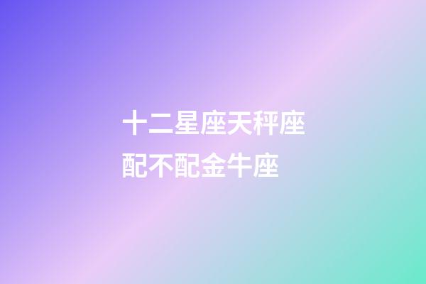 十二星座天秤座配不配金牛座-第1張-星座運勢-玄機派