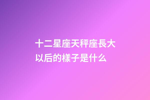 十二星座天秤座長大以后的樣子是什么-第1張-星座運勢-玄機派