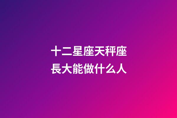 十二星座天秤座長大能做什么人-第1張-星座運(yùn)勢-玄機(jī)派