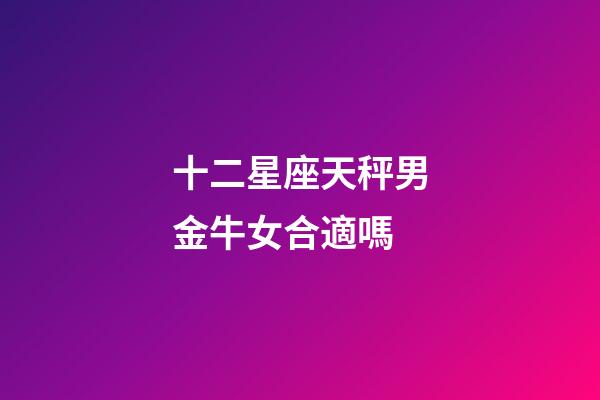 十二星座天秤男金牛女合適嗎-第1張-星座運勢-玄機派