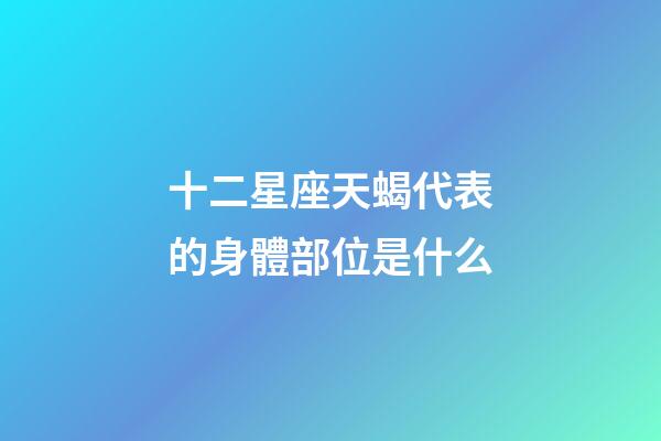 十二星座天蝎代表的身體部位是什么-第1張-星座運勢-玄機派