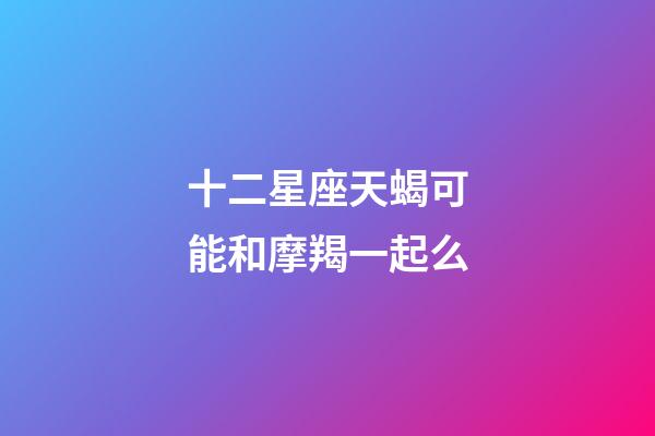 十二星座天蝎可能和摩羯一起么-第1張-星座運(yùn)勢-玄機(jī)派