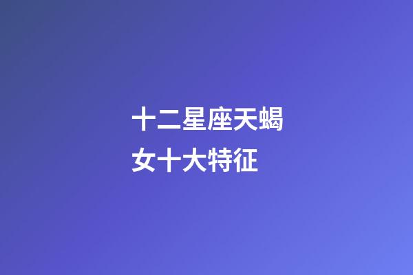 十二星座天蝎女十大特征-第1張-星座運勢-玄機派