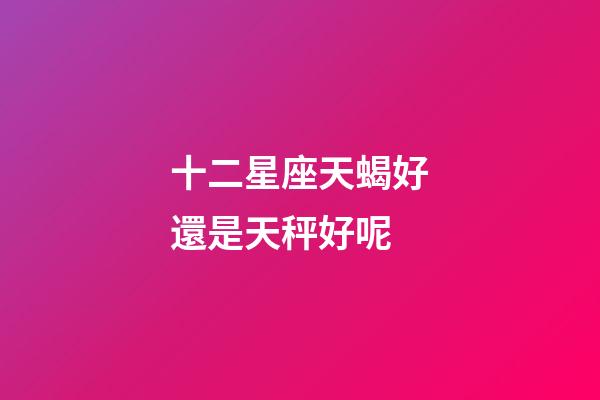 十二星座天蝎好還是天秤好呢-第1張-星座運勢-玄機派