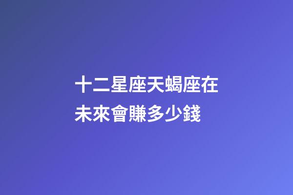 十二星座天蝎座在未來會賺多少錢-第1張-星座運勢-玄機派