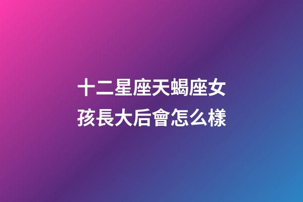 十二星座天蝎座女孩長大后會怎么樣-第1張-星座運勢-玄機派