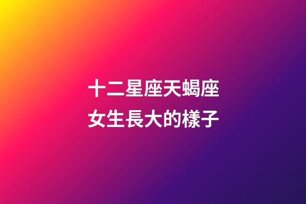 十二星座天蝎座女生長大的樣子-第1張-星座運勢-玄機派