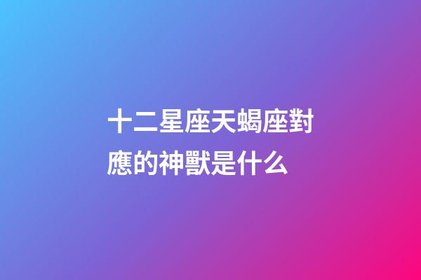 十二星座天蝎座對應的神獸是什么-第1張-星座運勢-玄機派