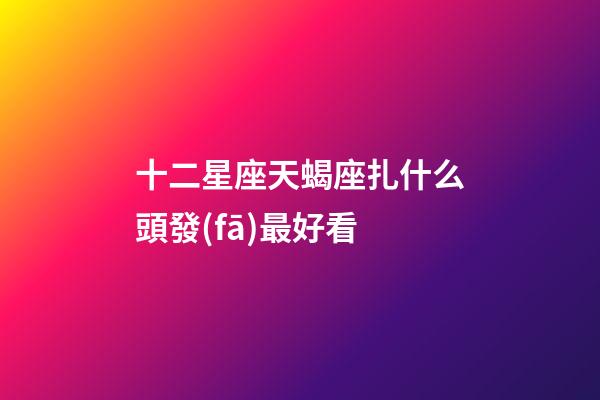 十二星座天蝎座扎什么頭發(fā)最好看-第1張-星座運(yùn)勢(shì)-玄機(jī)派