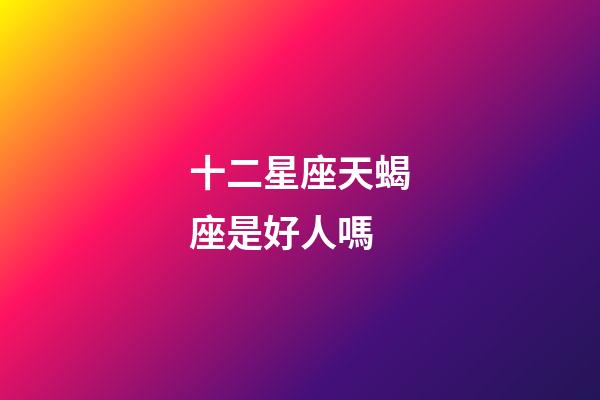 十二星座天蝎座是好人嗎-第1張-星座運(yùn)勢(shì)-玄機(jī)派
