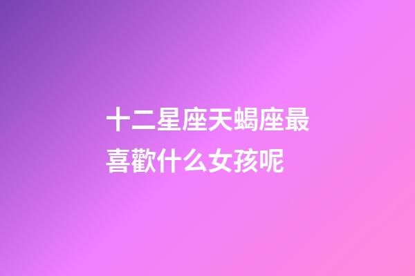 十二星座天蝎座最喜歡什么女孩呢-第1張-星座運勢-玄機派