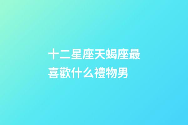 十二星座天蝎座最喜歡什么禮物男-第1張-星座運勢-玄機派