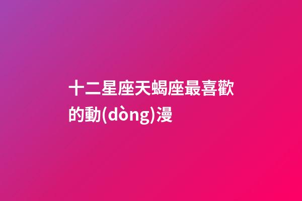 十二星座天蝎座最喜歡的動(dòng)漫-第1張-星座運(yùn)勢(shì)-玄機(jī)派
